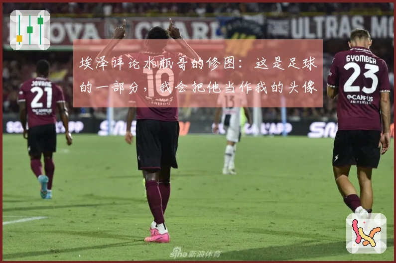 埃泽评论水瓶哥的修图：这是足球的一部分，我会把他当作我的头像