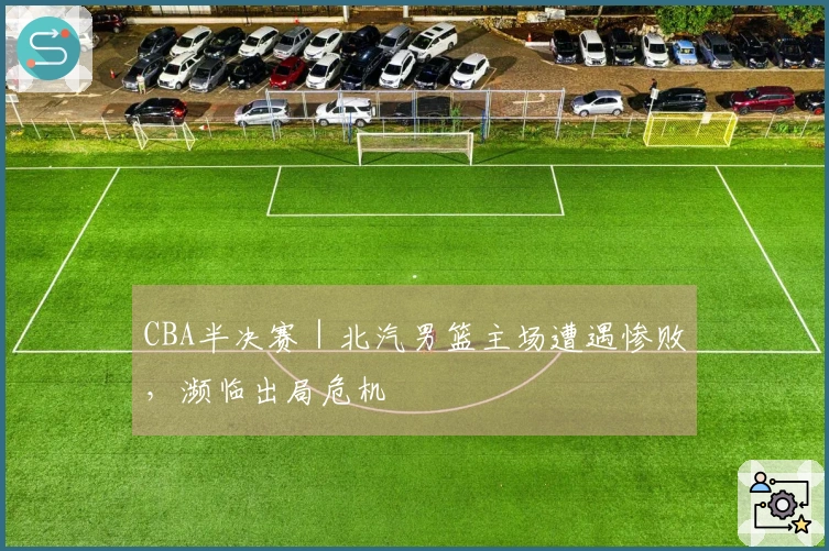 CBA半决赛｜北汽男篮主场遭遇惨败，濒临出局危机