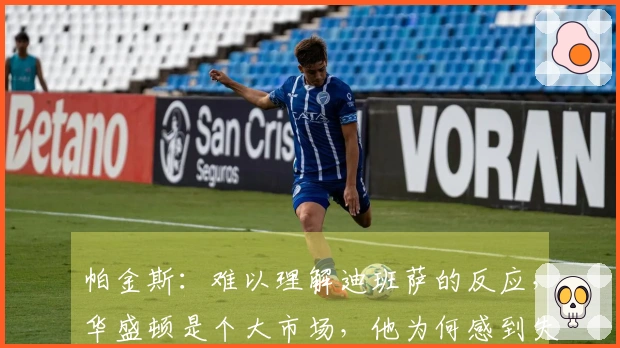 帕金斯：难以理解迪班萨的反应，华盛顿是个大市场，他为何感到失落