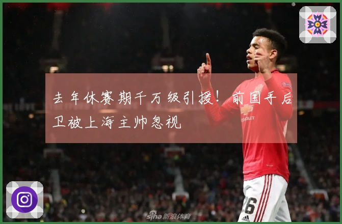去年休赛期千万级引援！前国手后卫被上海主帅忽视
