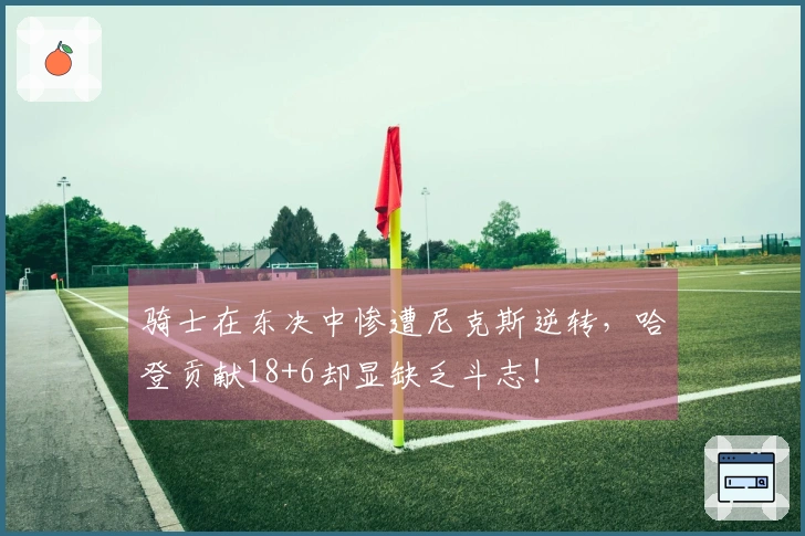骑士在东决中惨遭尼克斯逆转，哈登贡献18+6却显缺乏斗志！
