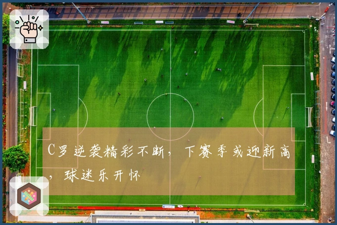 C罗逆袭精彩不断，下赛季或迎新高，球迷乐开怀